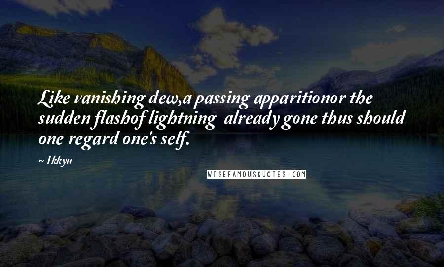 Ikkyu Quotes: Like vanishing dew,a passing apparitionor the sudden flashof lightning  already gone thus should one regard one's self.