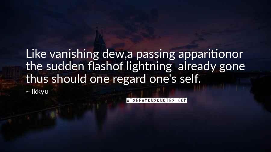 Ikkyu Quotes: Like vanishing dew,a passing apparitionor the sudden flashof lightning  already gone thus should one regard one's self.