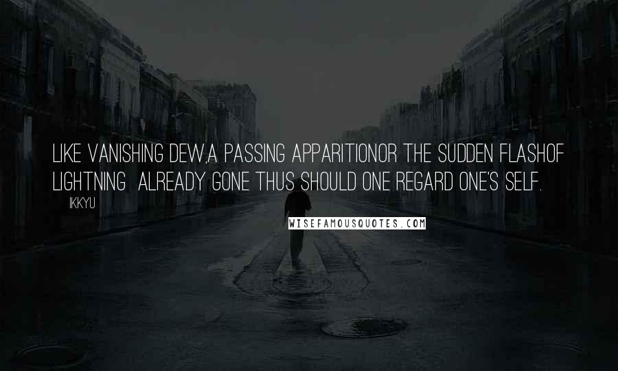 Ikkyu Quotes: Like vanishing dew,a passing apparitionor the sudden flashof lightning  already gone thus should one regard one's self.