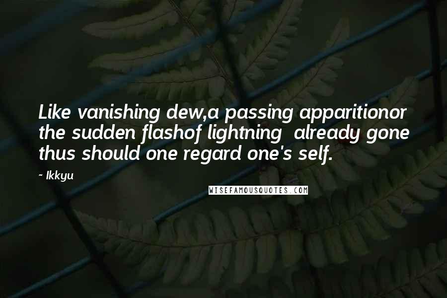 Ikkyu Quotes: Like vanishing dew,a passing apparitionor the sudden flashof lightning  already gone thus should one regard one's self.