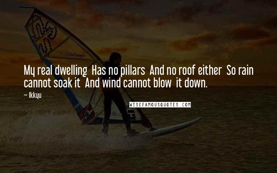 Ikkyu Quotes: My real dwelling  Has no pillars  And no roof either  So rain cannot soak it  And wind cannot blow  it down.