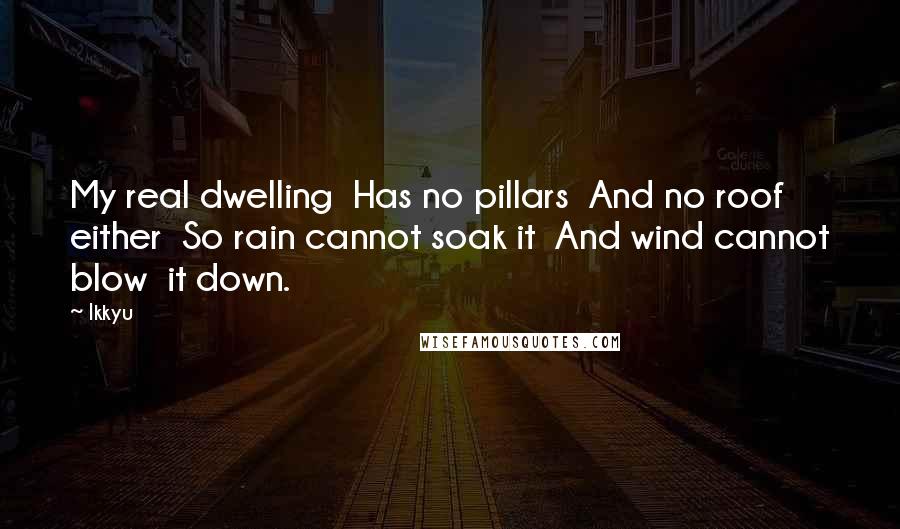 Ikkyu Quotes: My real dwelling  Has no pillars  And no roof either  So rain cannot soak it  And wind cannot blow  it down.