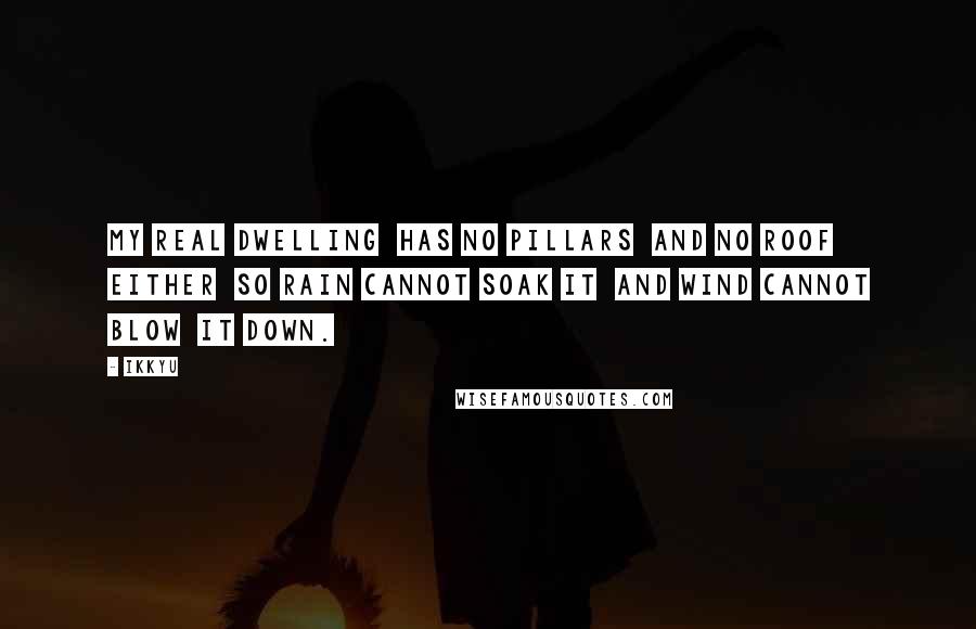 Ikkyu Quotes: My real dwelling  Has no pillars  And no roof either  So rain cannot soak it  And wind cannot blow  it down.