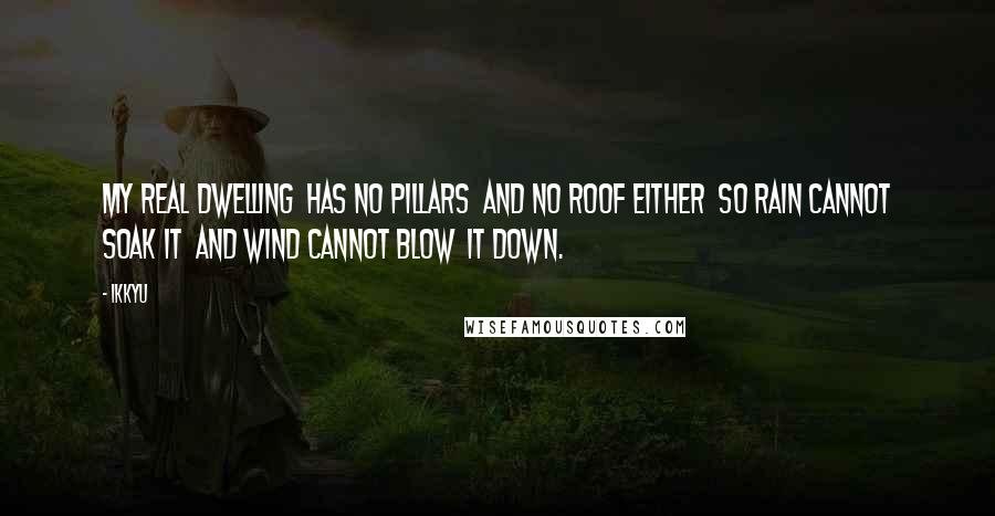 Ikkyu Quotes: My real dwelling  Has no pillars  And no roof either  So rain cannot soak it  And wind cannot blow  it down.