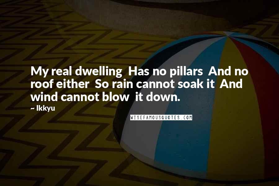 Ikkyu Quotes: My real dwelling  Has no pillars  And no roof either  So rain cannot soak it  And wind cannot blow  it down.