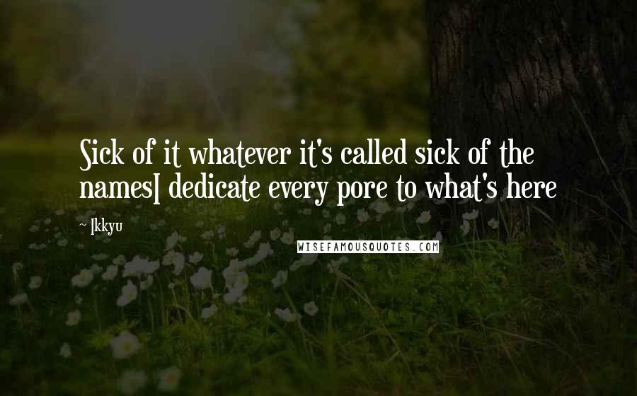 Ikkyu Quotes: Sick of it whatever it's called sick of the namesI dedicate every pore to what's here