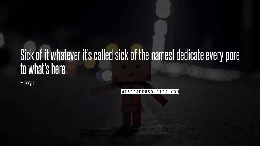 Ikkyu Quotes: Sick of it whatever it's called sick of the namesI dedicate every pore to what's here