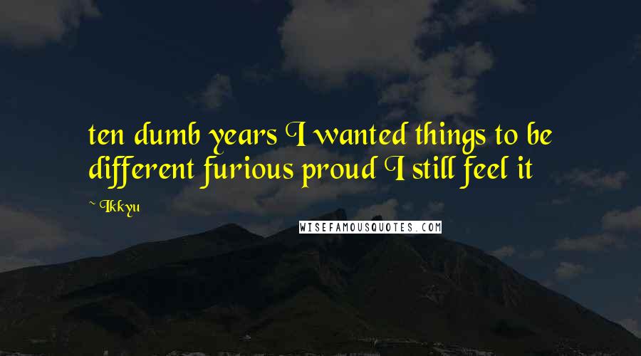 Ikkyu Quotes: ten dumb years I wanted things to be different furious proud I still feel it