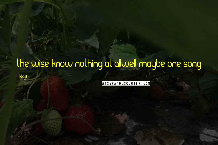 Ikkyu Quotes: the wise know nothing at allwell maybe one song