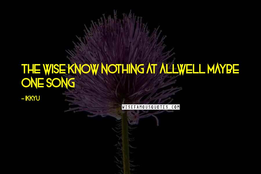 Ikkyu Quotes: the wise know nothing at allwell maybe one song