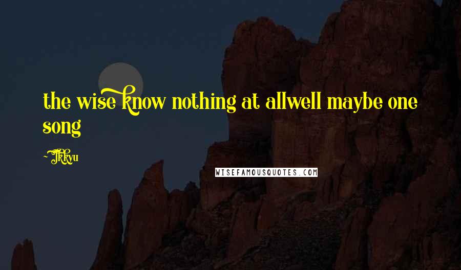 Ikkyu Quotes: the wise know nothing at allwell maybe one song