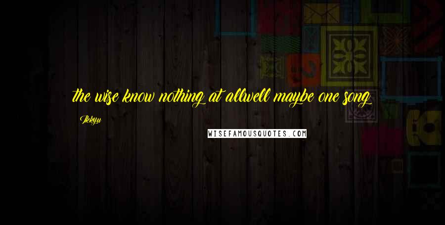 Ikkyu Quotes: the wise know nothing at allwell maybe one song