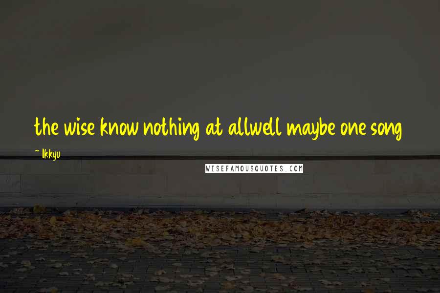 Ikkyu Quotes: the wise know nothing at allwell maybe one song