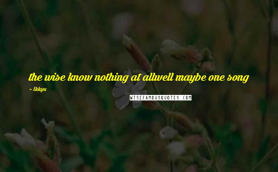 Ikkyu Quotes: the wise know nothing at allwell maybe one song