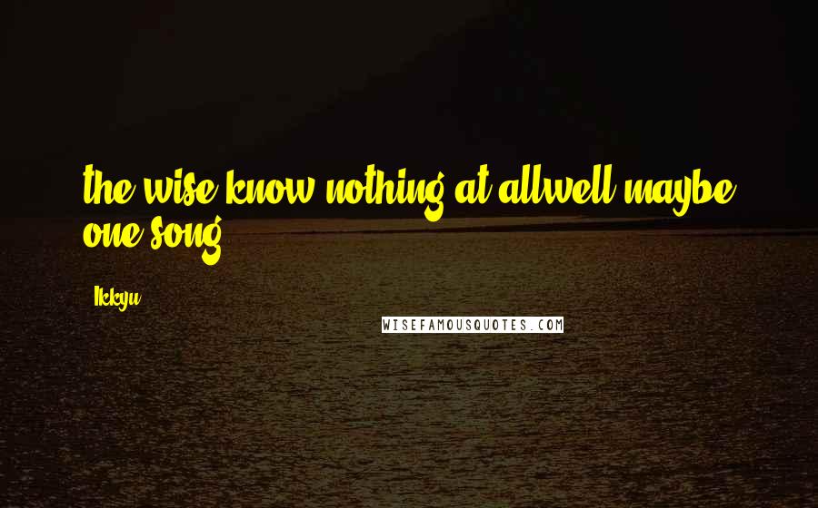 Ikkyu Quotes: the wise know nothing at allwell maybe one song