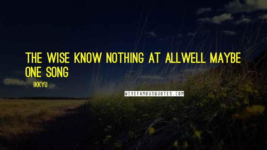 Ikkyu Quotes: the wise know nothing at allwell maybe one song