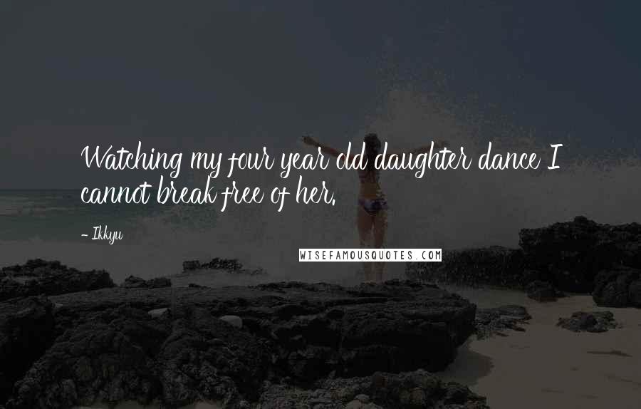 Ikkyu Quotes: Watching my four year old daughter dance I cannot break free of her.