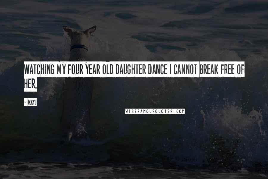 Ikkyu Quotes: Watching my four year old daughter dance I cannot break free of her.