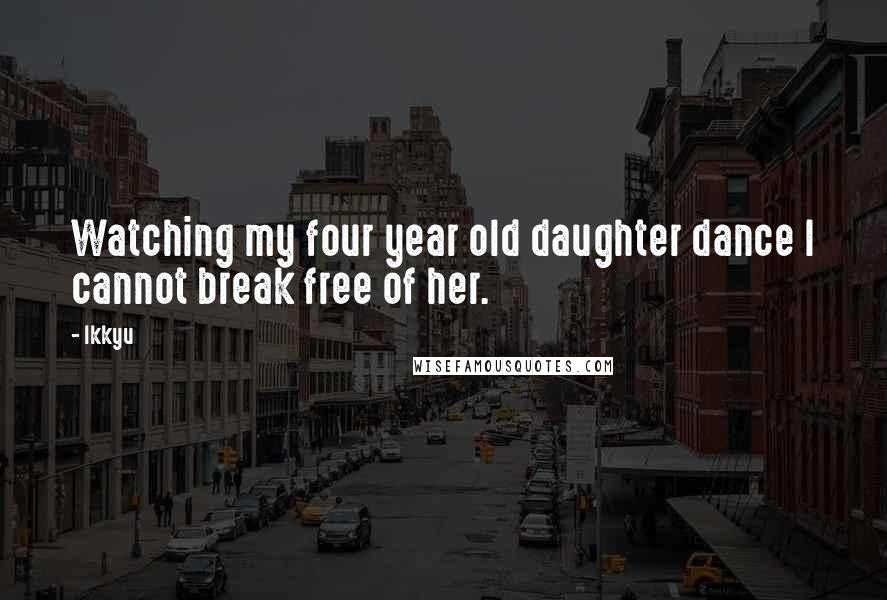 Ikkyu Quotes: Watching my four year old daughter dance I cannot break free of her.