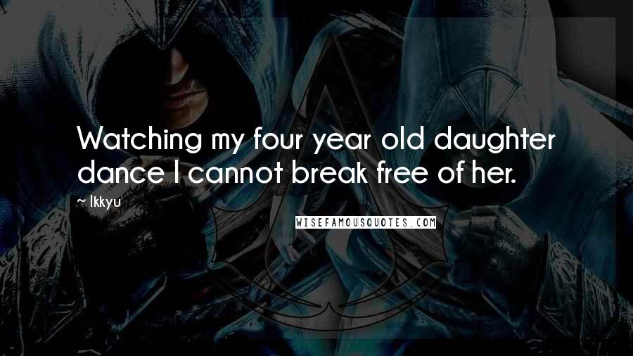 Ikkyu Quotes: Watching my four year old daughter dance I cannot break free of her.