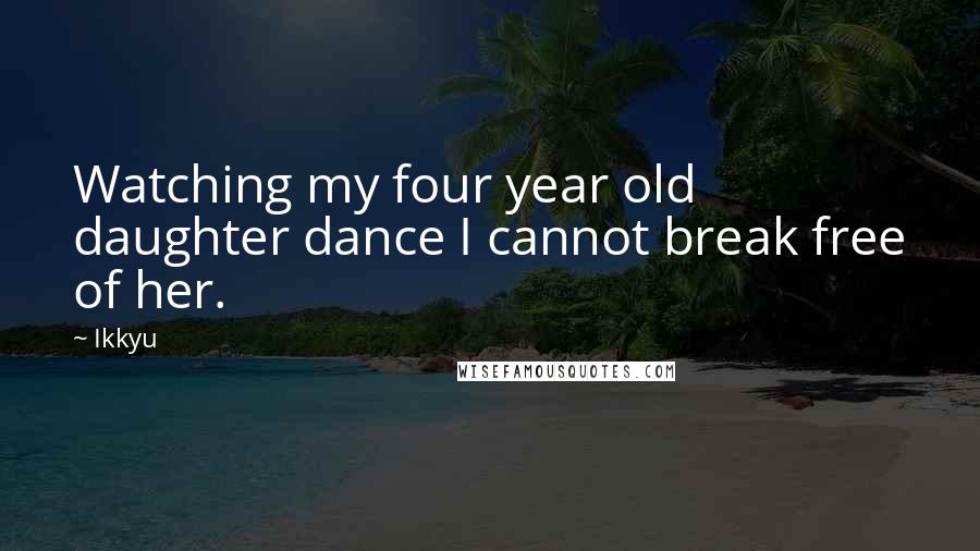 Ikkyu Quotes: Watching my four year old daughter dance I cannot break free of her.