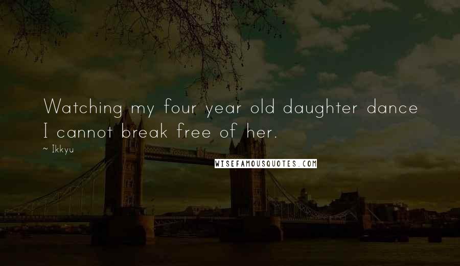 Ikkyu Quotes: Watching my four year old daughter dance I cannot break free of her.
