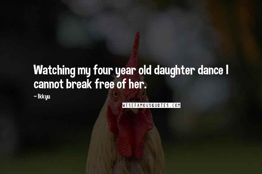 Ikkyu Quotes: Watching my four year old daughter dance I cannot break free of her.