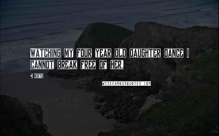 Ikkyu Quotes: Watching my four year old daughter dance I cannot break free of her.