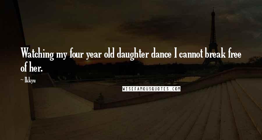 Ikkyu Quotes: Watching my four year old daughter dance I cannot break free of her.