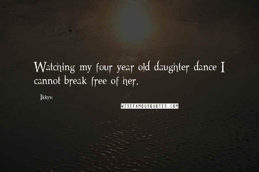 Ikkyu Quotes: Watching my four year old daughter dance I cannot break free of her.