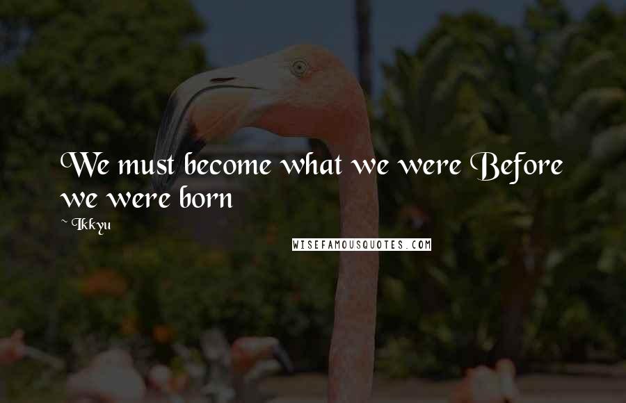 Ikkyu Quotes: We must become what we were Before we were born