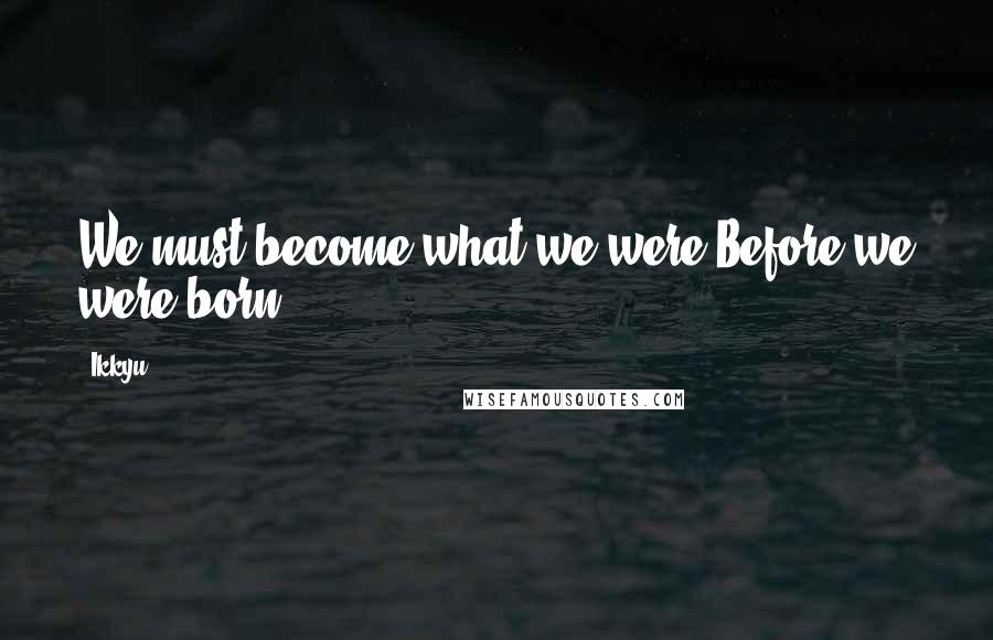 Ikkyu Quotes: We must become what we were Before we were born