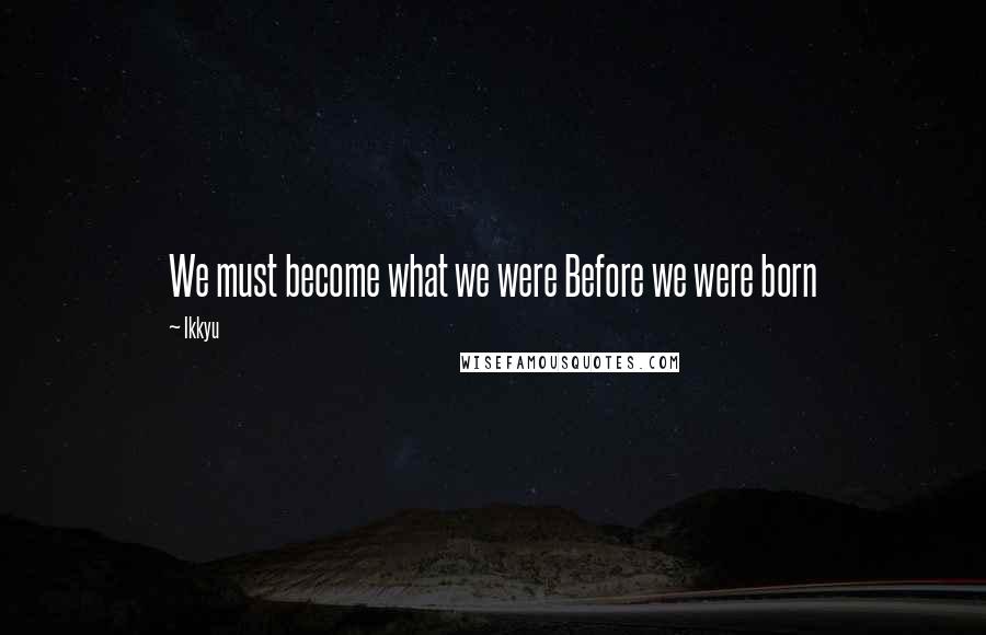 Ikkyu Quotes: We must become what we were Before we were born