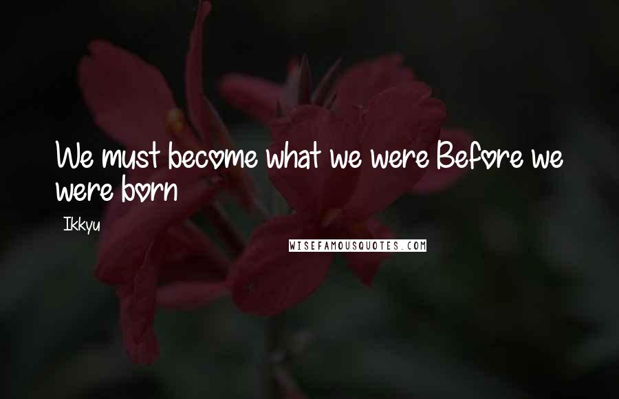 Ikkyu Quotes: We must become what we were Before we were born