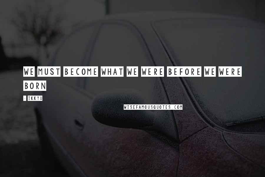 Ikkyu Quotes: We must become what we were Before we were born