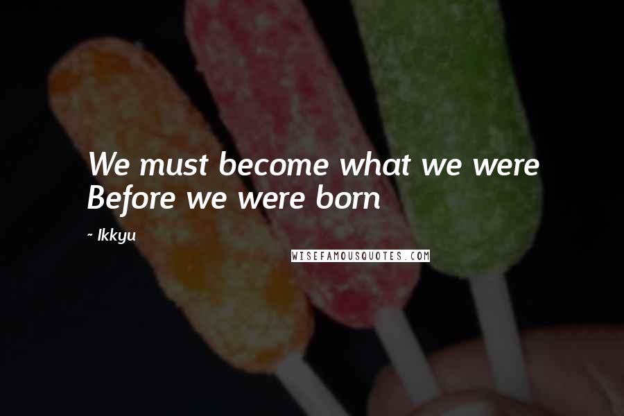 Ikkyu Quotes: We must become what we were Before we were born