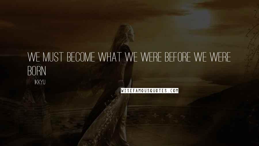 Ikkyu Quotes: We must become what we were Before we were born