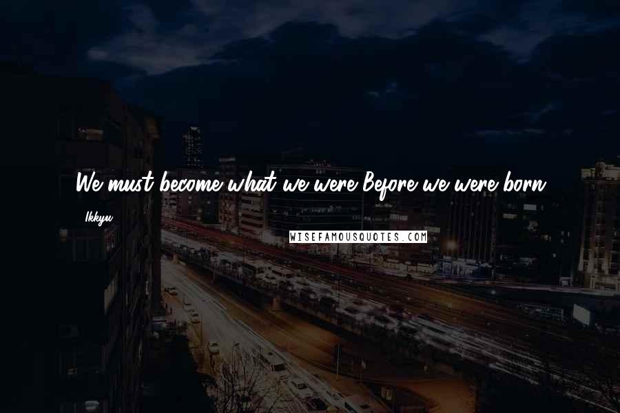 Ikkyu Quotes: We must become what we were Before we were born