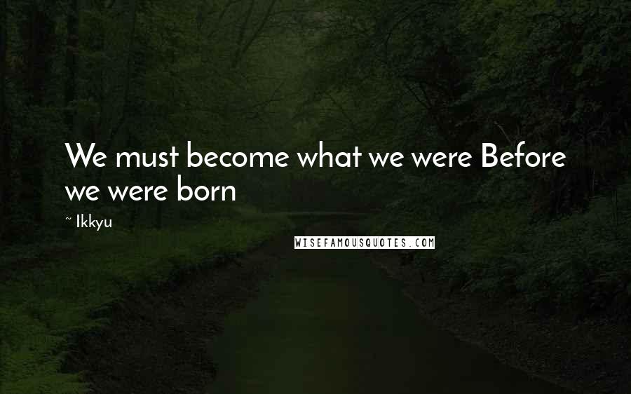 Ikkyu Quotes: We must become what we were Before we were born