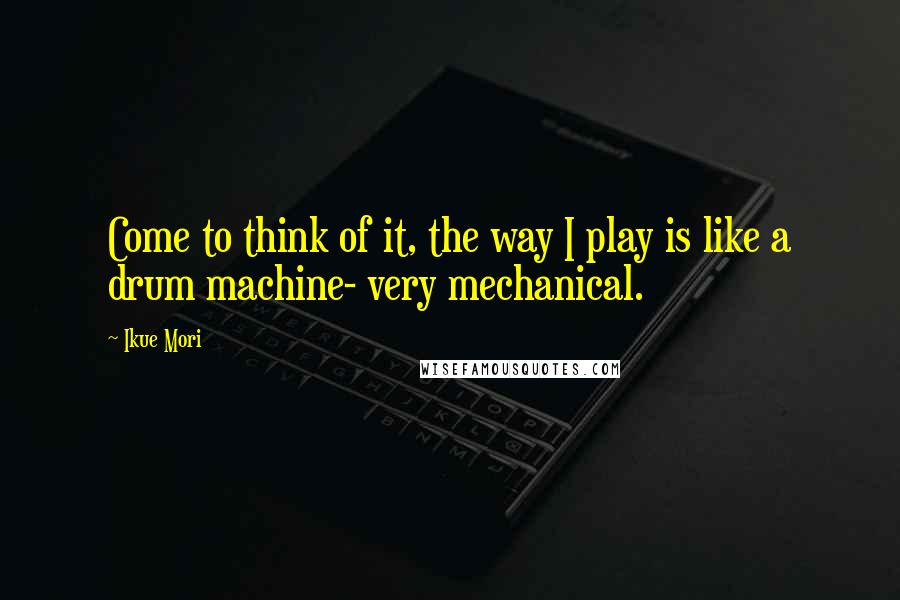 Ikue Mori Quotes: Come to think of it, the way I play is like a drum machine- very mechanical.