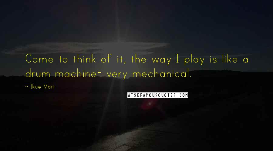 Ikue Mori Quotes: Come to think of it, the way I play is like a drum machine- very mechanical.