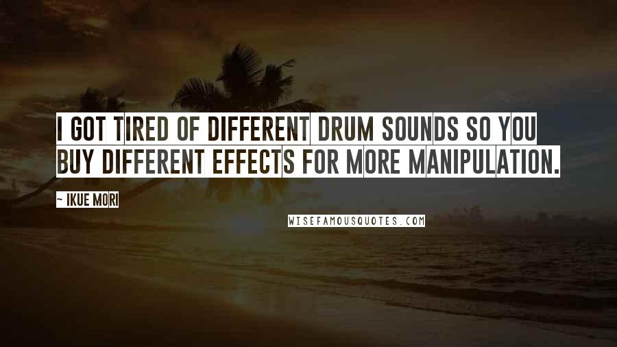 Ikue Mori Quotes: I got tired of different drum sounds so you buy different effects for more manipulation.