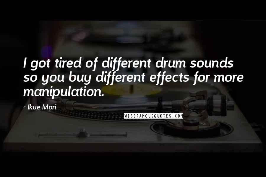 Ikue Mori Quotes: I got tired of different drum sounds so you buy different effects for more manipulation.