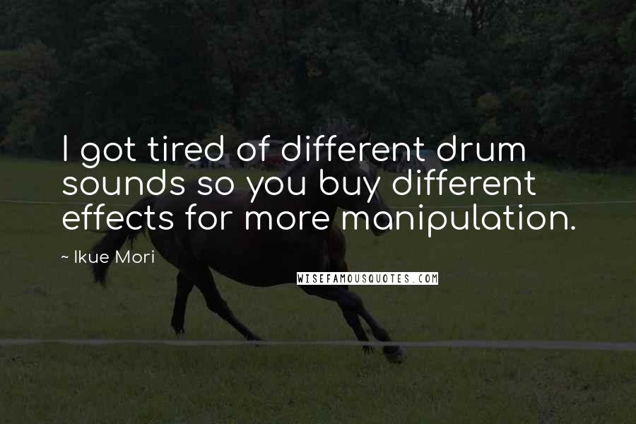 Ikue Mori Quotes: I got tired of different drum sounds so you buy different effects for more manipulation.