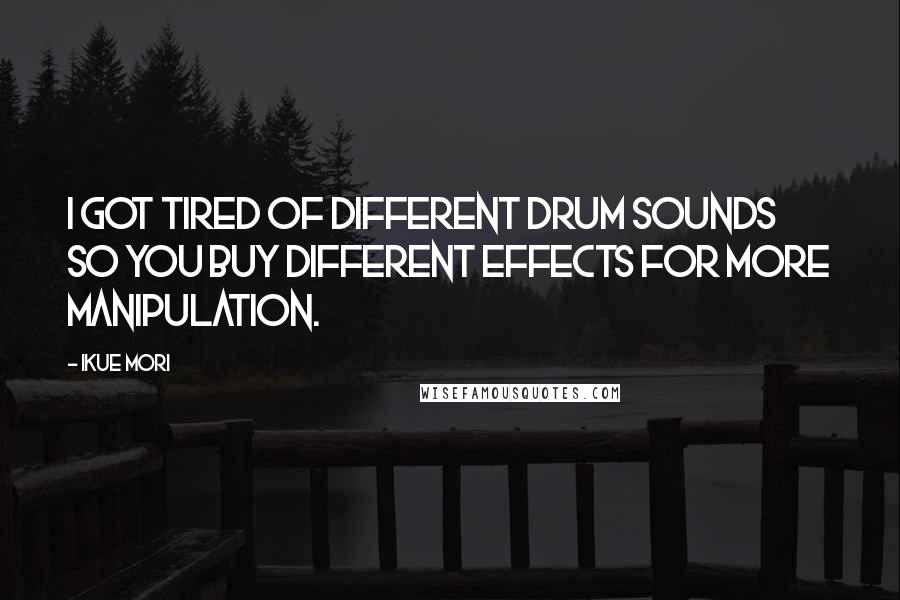 Ikue Mori Quotes: I got tired of different drum sounds so you buy different effects for more manipulation.