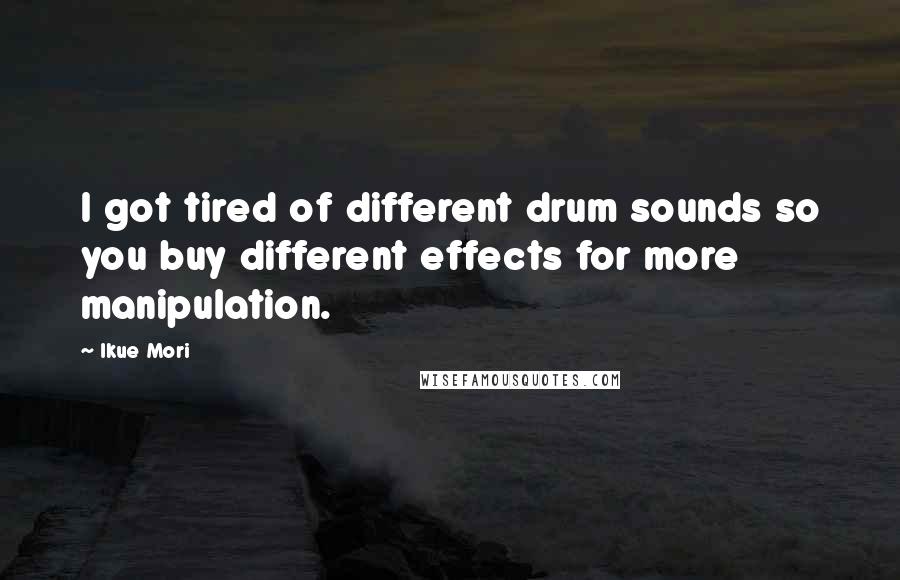 Ikue Mori Quotes: I got tired of different drum sounds so you buy different effects for more manipulation.