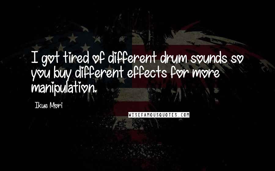 Ikue Mori Quotes: I got tired of different drum sounds so you buy different effects for more manipulation.