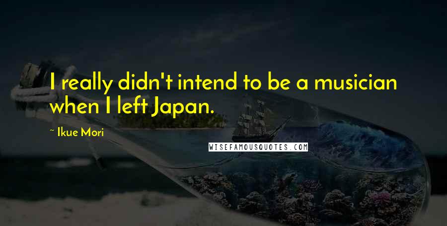 Ikue Mori Quotes: I really didn't intend to be a musician when I left Japan.
