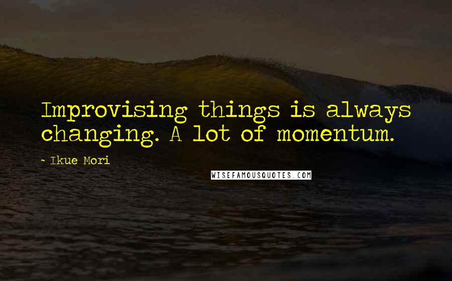 Ikue Mori Quotes: Improvising things is always changing. A lot of momentum.