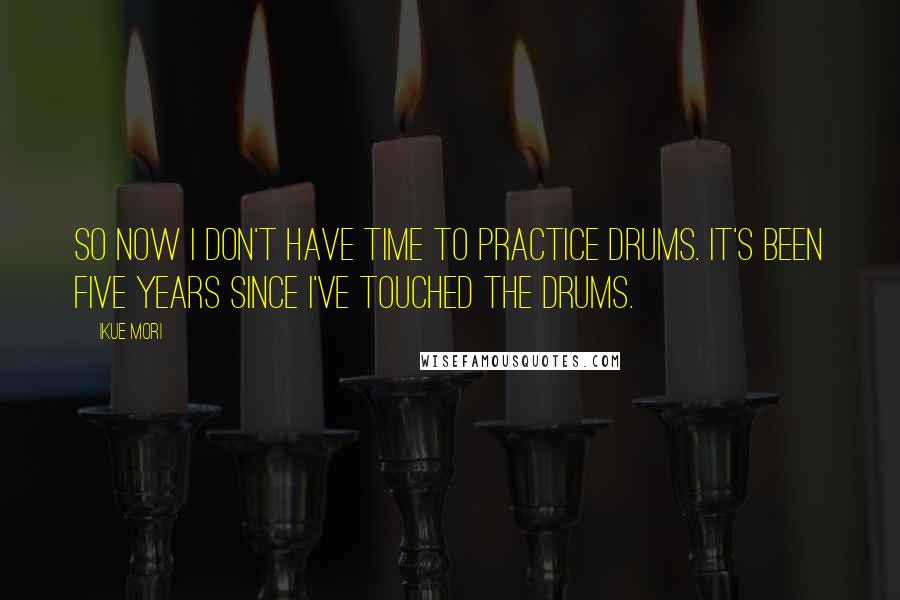 Ikue Mori Quotes: So now I don't have time to practice drums. It's been five years since I've touched the drums.